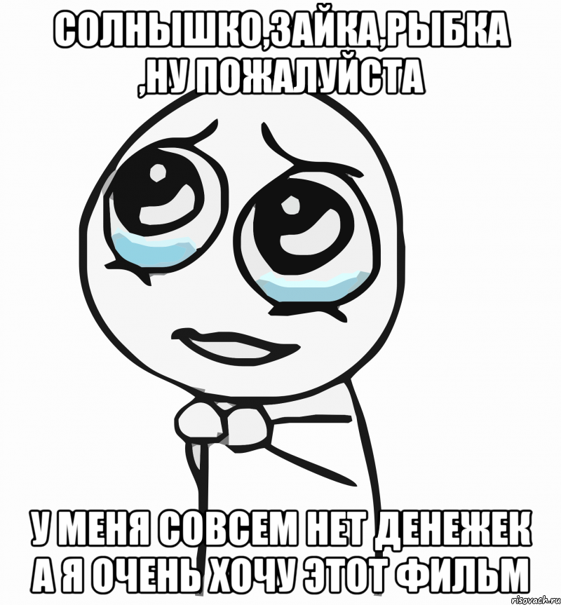 солнышко,зайка,рыбка ,ну пожалуйста у меня совсем нет денежек а я очень хочу этот фильм, Мем  ну пожалуйста (please)