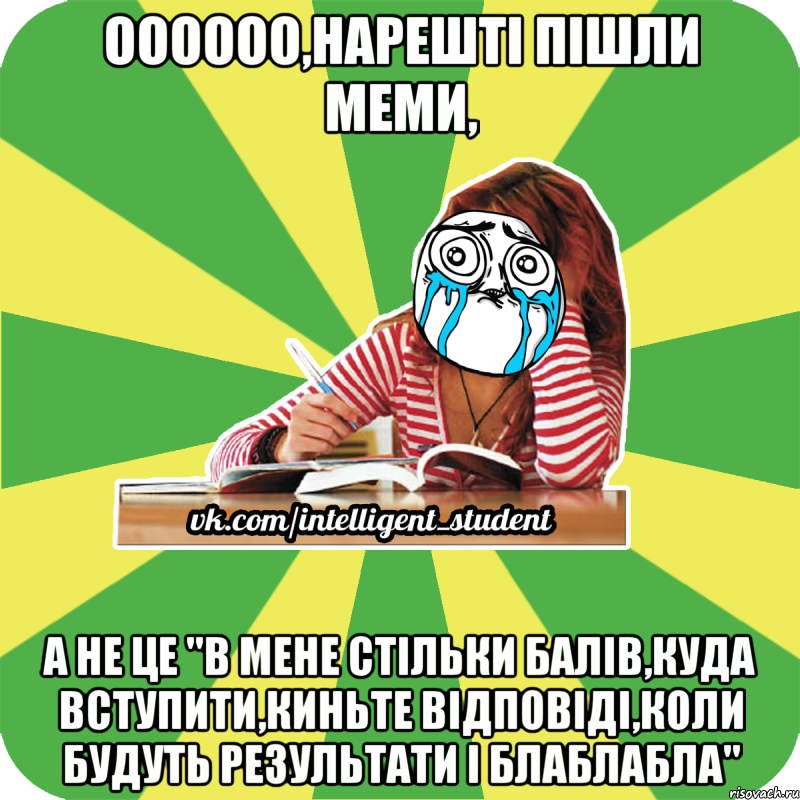 оооооо,нарешті пішли меми, а не це "в мене стільки балів,куда вступити,киньте відповіді,коли будуть результати і блаблабла"