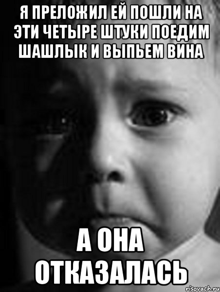 я преложил ей пошли на эти четыре штуки поедим шашлык и выпьем вина а она отказалась
