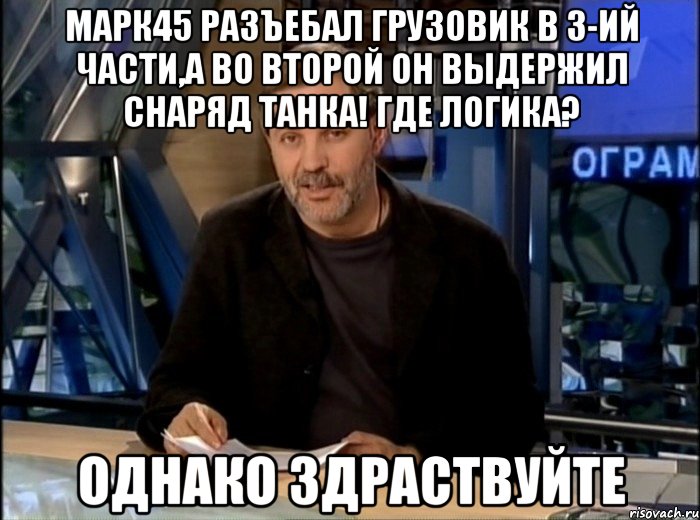 марк45 разъебал грузовик в 3-ий части,а во второй он выдержил снаряд танка! где логика? однако здраствуйте