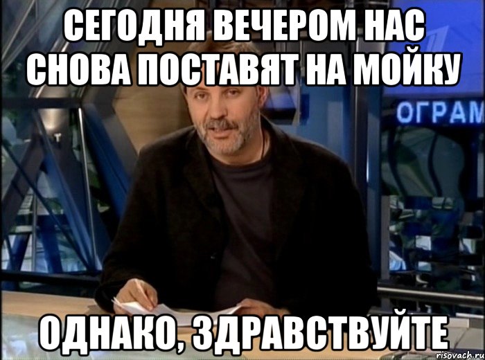 сегодня вечером нас снова поставят на мойку однако, здравствуйте, Мем Однако Здравствуйте