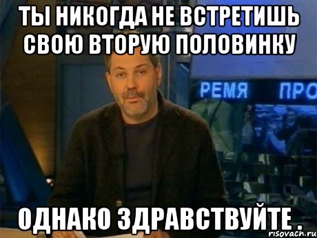 ты никогда не встретишь свою вторую половинку однако здравствуйте ., Мем Однако Здравствуйте