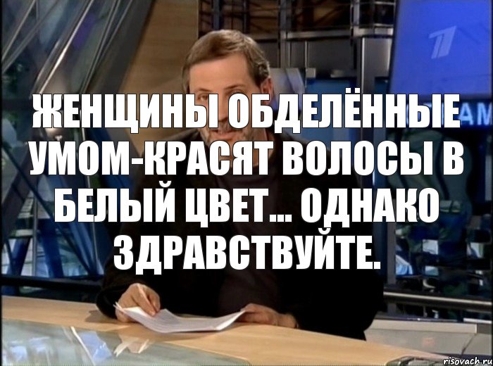 женщины обделённые умом-красят волосы в белый цвет... однако здравствуйте.