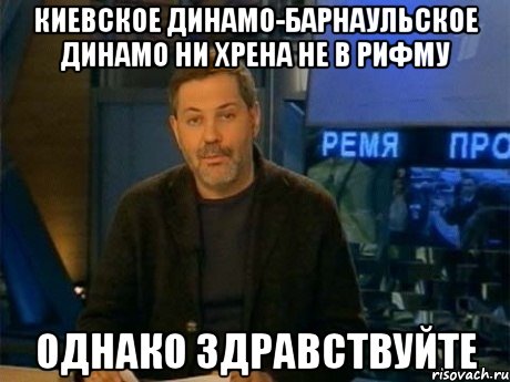 киевское динамо-барнаульское динамо ни хрена не в рифму однако здравствуйте, Мем Однако Здравствуйте