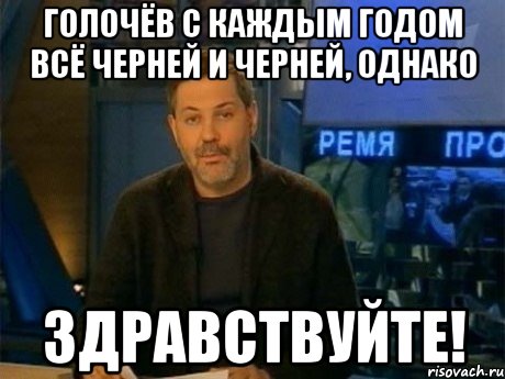 голочёв с каждым годом всё черней и черней, однако здравствуйте!, Мем Однако Здравствуйте