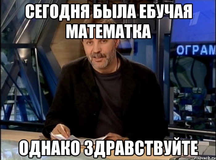 сегодня была ебучая математка однако здравствуйте, Мем Однако Здравствуйте