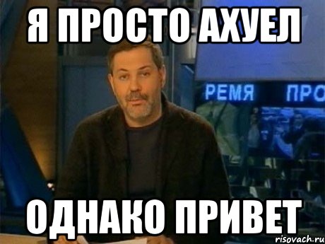 я просто ахуел однако привет