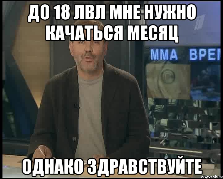 до 18 лвл мне нужно качаться месяц однако здравствуйте