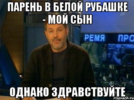 парень в белой рубашке - мой сын однако здравствуйте, Мем Однако Здравствуйте