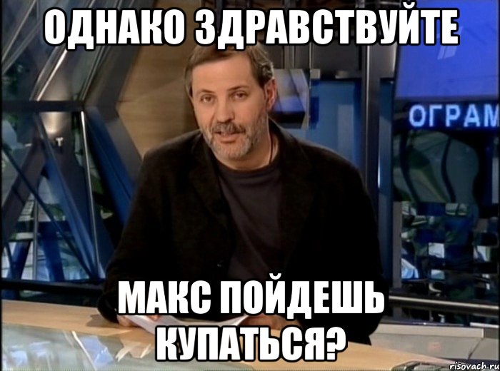 однако здравствуйте макс пойдешь купаться?