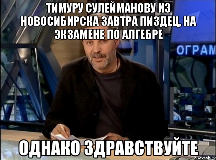 тимуру сулейманову из новосибирска завтра пиздец, на экзамене по алгебре однако здравствуйте