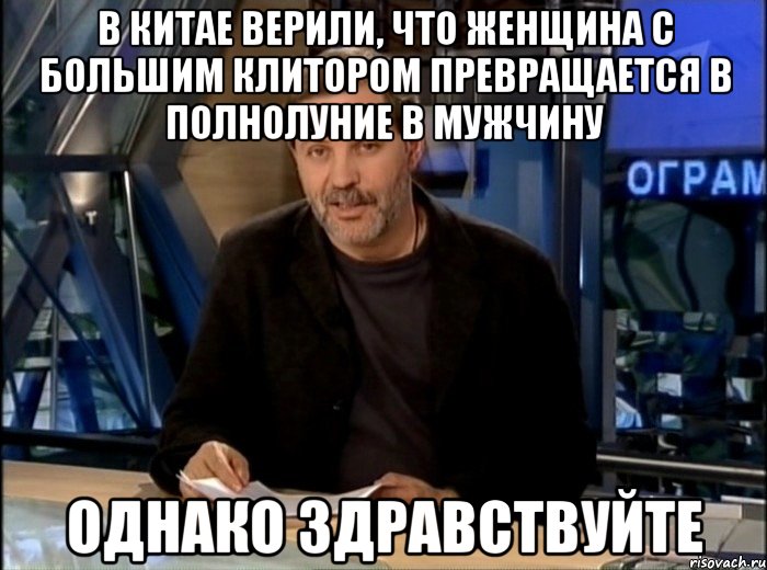 в китае верили, что женщина с большим клитором превращается в полнолуние в мужчину однако здравствуйте, Мем Однако Здравствуйте