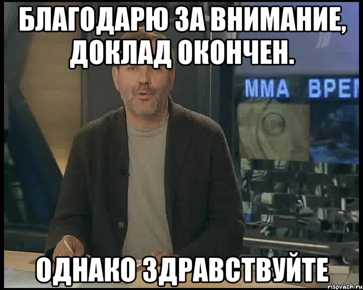 благодарю за внимание, доклад окончен. однако здравствуйте, Мем Однако Здравствуйте