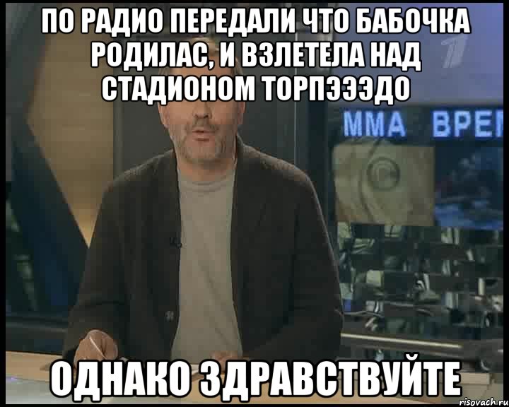 по радио передали что бабочка родилас, и взлетела над стадионом торпэээдо однако здравствуйте, Мем Однако Здравствуйте