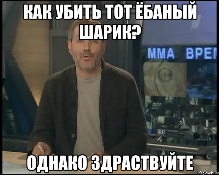 как убить тот ёбаный шарик? однако здраствуйте, Мем Однако Здравствуйте