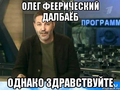 олег феерический далбаёб однако здравствуйте