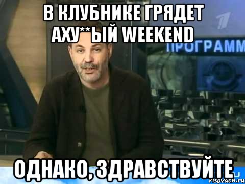 в клубнике грядет аху**ый weekend однако, здравствуйте