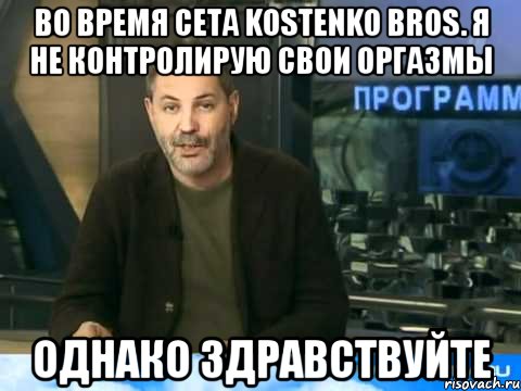 во время сета kostenko bros. я не контролирую свои оргазмы однако здравствуйте