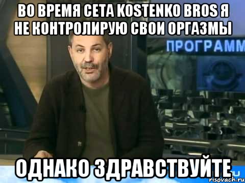 во время сета kostenko bros я не контролирую свои оргазмы однако здравствуйте