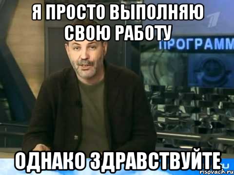 я просто выполняю свою работу однако здравствуйте, Мем однако