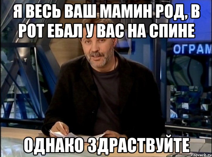 я весь ваш мамин род, в рот ебал у вас на спине однако здраствуйте