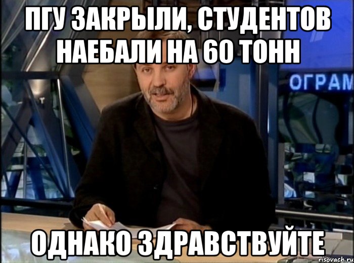 пгу закрыли, студентов наебали на 60 тонн однако здравствуйте