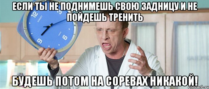 если ты не поднимешь свою задницу и не пойдешь тренить будешь потом на соревах никакой!, Мем Охлобыстин