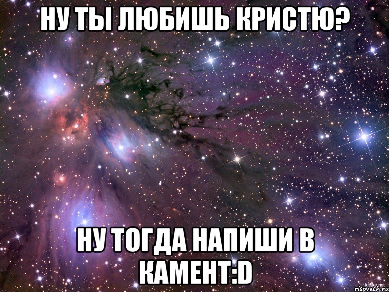 ну ты любишь кристю? ну тогда напиши в камент:d, Мем Космос