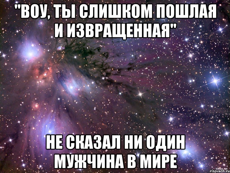 "воу, ты слишком пошлая и извращенная" не сказал ни один мужчина в мире, Мем Космос