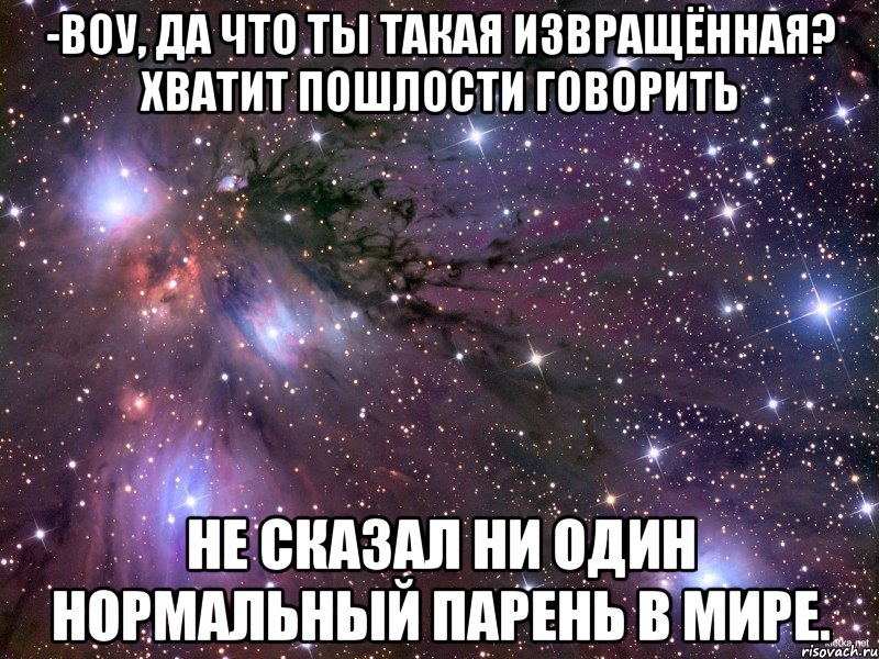 -воу, да что ты такая извращённая? хватит пошлости говорить не сказал ни один нормальный парень в мире., Мем Космос