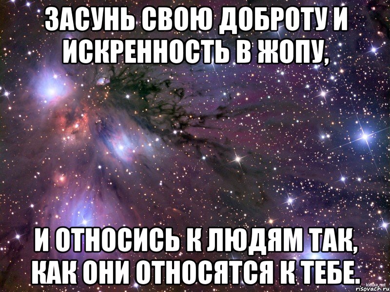 засунь свою доброту и искренность в жопу, и относись к людям так, как они относятся к тебе., Мем Космос