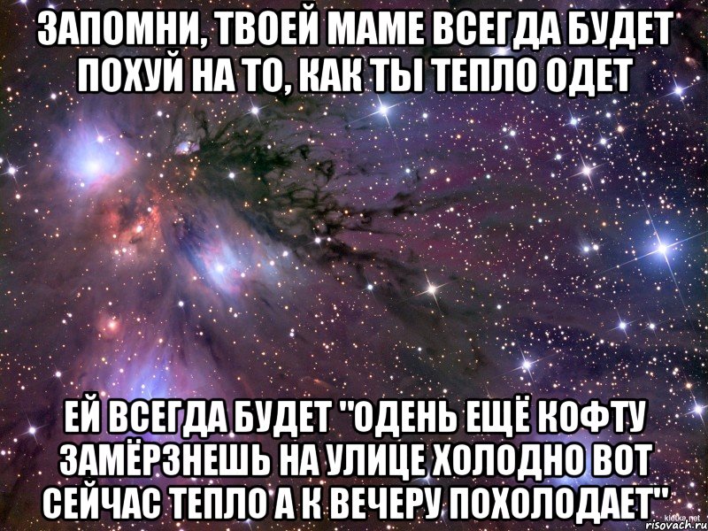 запомни, твоей маме всегда будет похуй на то, как ты тепло одет ей всегда будет "одень ещё кофту замёрзнешь на улице холодно вот сейчас тепло а к вечеру похолодает", Мем Космос