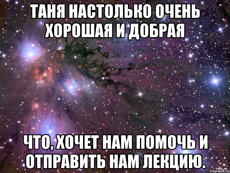 таня настолько очень хорошая и добрая что, хочет нам помочь и отправить нам лекцию., Мем Космос