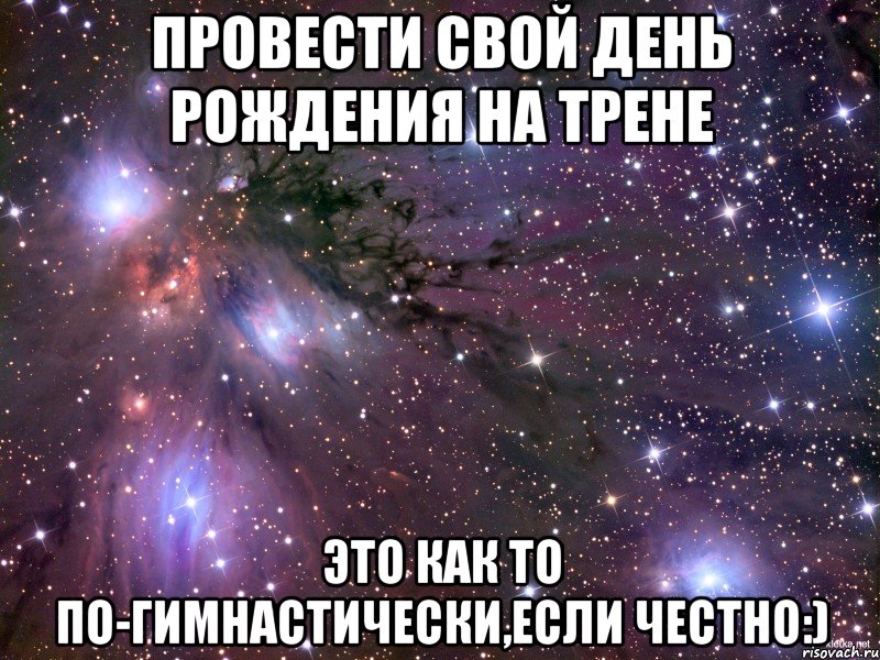 провести свой день рождения на трене это как то по-гимнастически,если честно:), Мем Космос