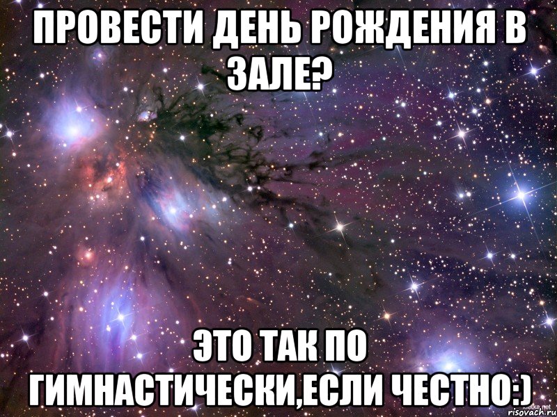 провести день рождения в зале? это так по гимнастически,если честно:), Мем Космос