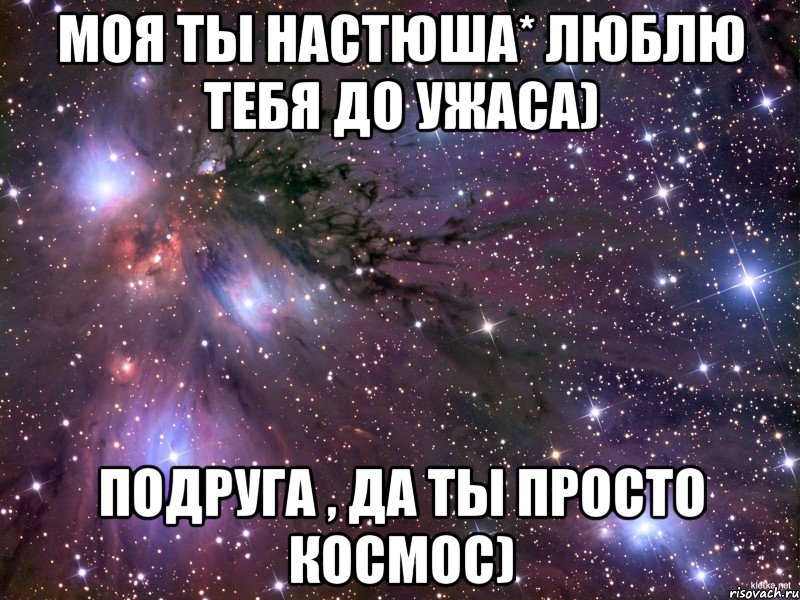 моя ты настюша* люблю тебя до ужаса) подруга , да ты просто космос), Мем Космос