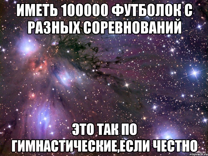 иметь 100000 футболок с разных соревнований это так по гимнастические,если честно, Мем Космос