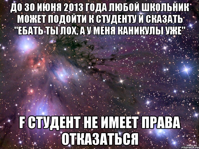 до 30 июня 2013 года любой школьник может подойти к студенту и сказать "ебать ты лох, а у меня каникулы уже" f студент не имеет права отказаться, Мем Космос