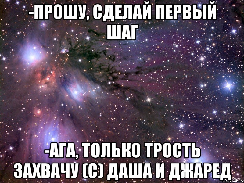 -прошу, сделай первый шаг -ага, только трость захвачу (с) даша и джаред, Мем Космос