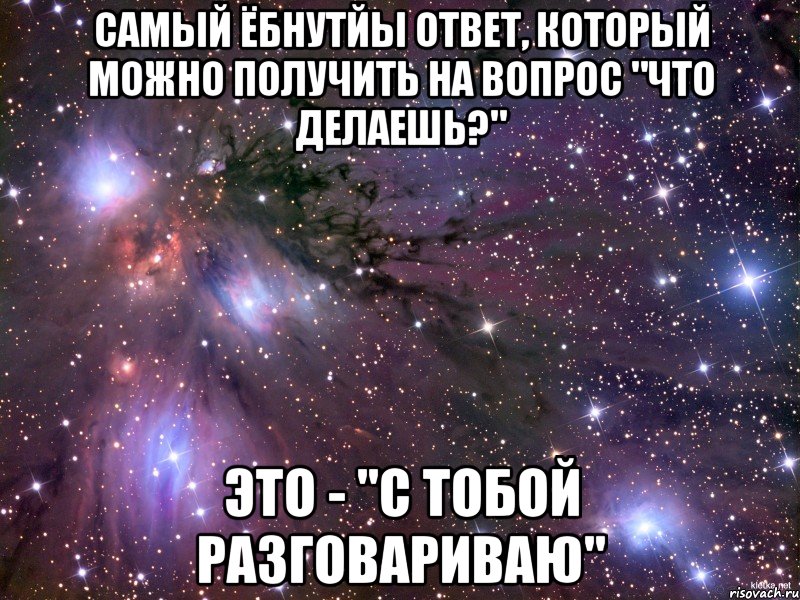 самый ёбнутйы ответ, который можно получить на вопрос "что делаешь?" это - "с тобой разговариваю", Мем Космос