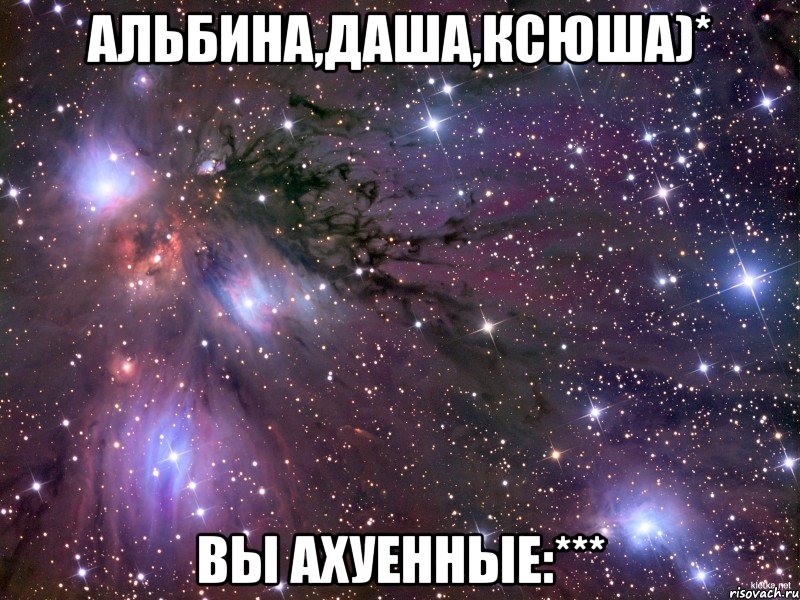 альбина,даша,ксюша)* вы ахуенные:***, Мем Космос