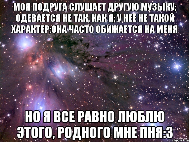 моя подруга слушает другую музыку; одевается не так, как я; у нее не такой характер;она часто обижается на меня но я все равно люблю этого, родного мне пня:з, Мем Космос