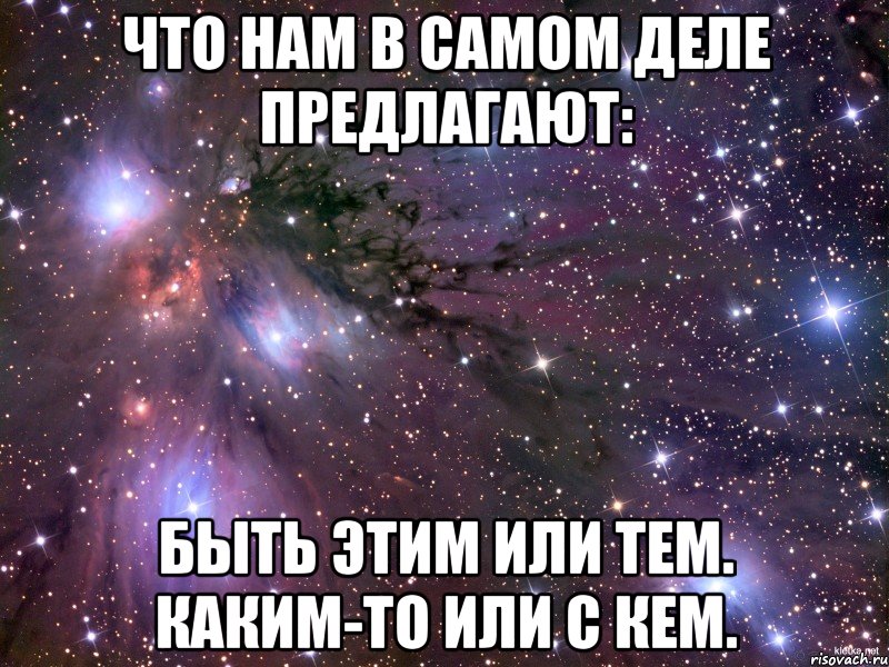 что нам в самом деле предлагают: быть этим или тем. каким-то или с кем., Мем Космос