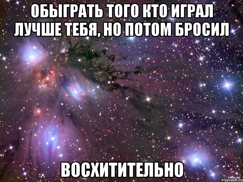 обыграть того кто играл лучше тебя, но потом бросил восхитительно, Мем Космос