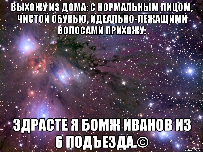 выхожу из дома: с нормальным лицом, чистой обувью, идеально-лежащими волосами прихожу: здрасте я бомж иванов из 6 подъезда.©, Мем Космос