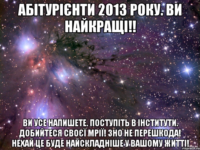 абітурієнти 2013 року. ви найкращі!! ви усе напишете. поступіть в інститути. добийтеся своєї мрії! зно не перешкода! нехай це буде найскладніше у вашому житті!, Мем Космос