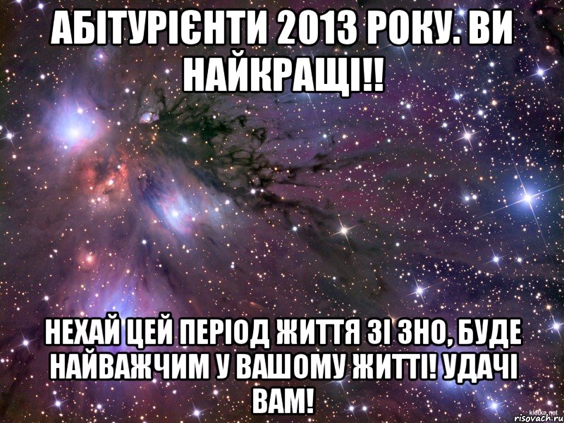 абітурієнти 2013 року. ви найкращі!! нехай цей період життя зі зно, буде найважчим у вашому житті! удачі вам!, Мем Космос