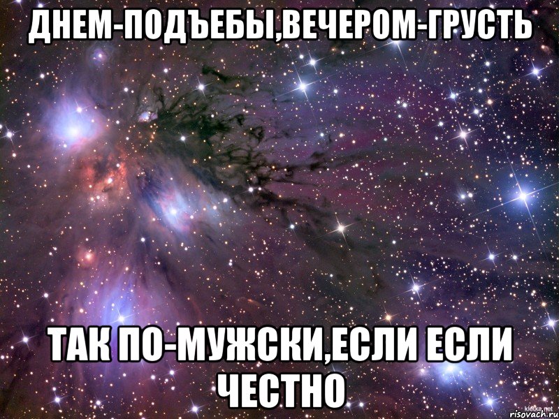 днем-подъебы,вечером-грусть так по-мужски,если если честно, Мем Космос