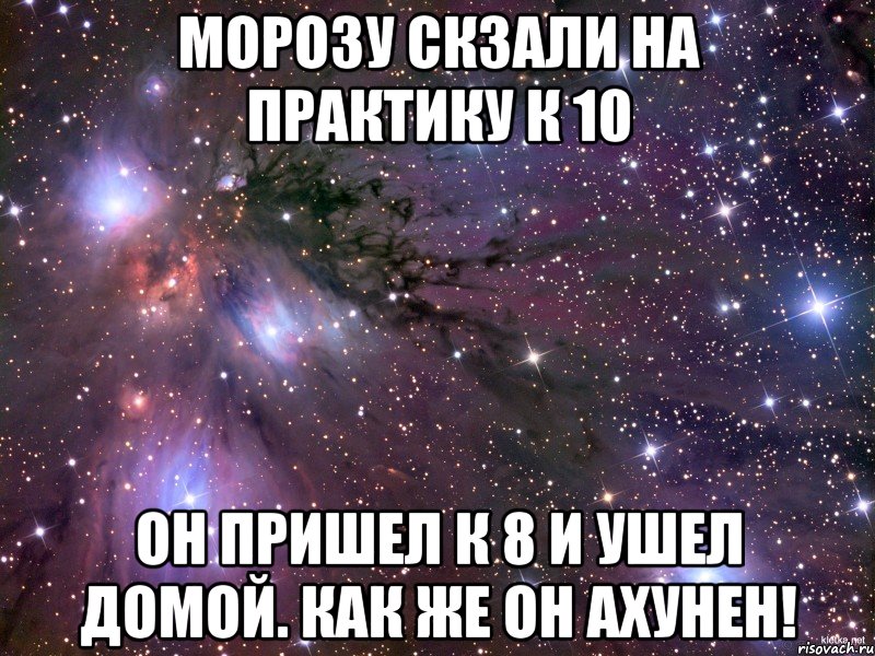 морозу скзали на практику к 10 он пришел к 8 и ушел домой. как же он ахунен!, Мем Космос