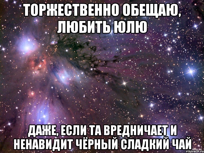 торжественно обещаю, любить юлю даже, если та вредничает и ненавидит чёрный сладкий чай, Мем Космос